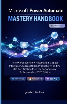 Microsoft Power Automate Mastery Handbook: AI-Powered Workflow Automation, Copilot Integration, Microsoft 365 Productivity, and Pl-500 Certification P by Techies, Golden