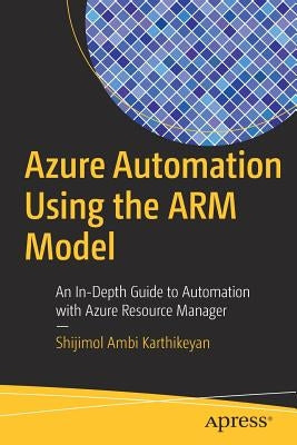 Azure Automation Using the Arm Model: An In-Depth Guide to Automation with Azure Resource Manager by Ambi Karthikeyan, Shijimol
