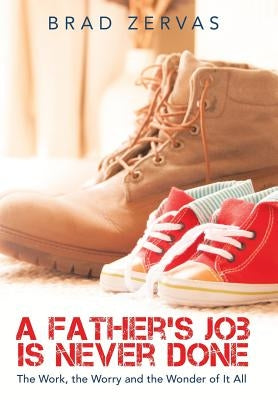 A Father's Job Is Never Done: The Work, the Worry and the Wonder of It All by Zervas, Brad