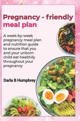 Pregnancy-friendly meal plan: A week-by-week pregnancy meal plan and nutrition guide to ensure that you and your unborn child eat healthily througho by B. Humphrey, Darla