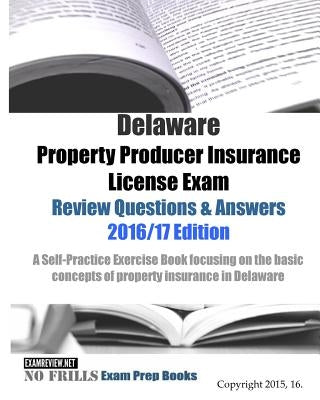 Delaware Property Producer Insurance License Exam Review Questions & Answers 2016/17 Edition: A Self-Practice Exercise Book focusing on the basic conc by Examreview