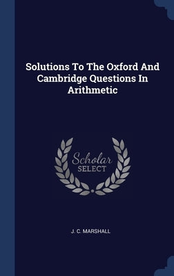 Solutions To The Oxford And Cambridge Questions In Arithmetic by Marshall, J. C.