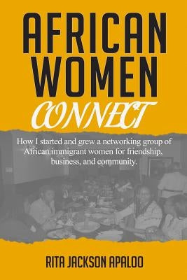 African Women Connect: How I started and grew a networking group of African immigrant women for friendship, business, and community. by Apaloo, Rita Jackson