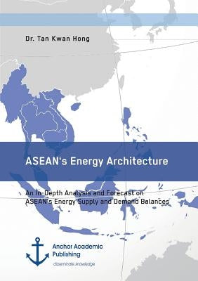 ASEAN's Energy Architecture. An In-Depth Analysis and Forecast on ASEAN's Energy Supply and Demand Balances by Kwan Hong, Tan