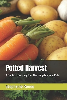 Potted Harvest: A Guide to Growing Your Own Vegetables in Pots by Renee, Stephanie