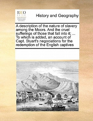 A Description of the Nature of Slavery Among the Moors. and the Cruel Sufferings of Those That Fall Into It; ... to Which Is Added, an Account of Capt by Multiple Contributors