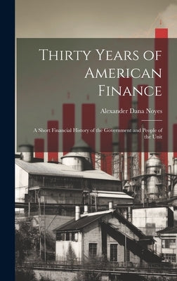 Thirty Years of American Finance: A Short Financial History of the Government and People of the Unit by Noyes, Alexander Dana