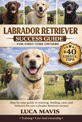 Labrador Retriever Success Guide for First-Time Owners: Step-by-step guide to training, feeding, care, and behavior for new Labrador Retriever owners by Mavis, Luca
