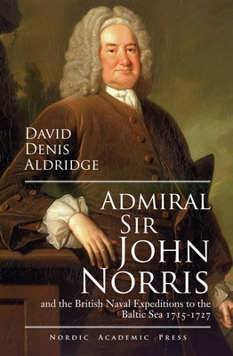 Admiral Sir John Norris: And the British Naval Expeditions to the Baltic Sea 1715-1727 by Aldrigde, David Denis