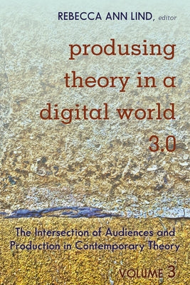 Produsing Theory in a Digital World 3.0: The Intersection of Audiences and Production in Contemporary Theory - Volume 3 by Jones, Steve