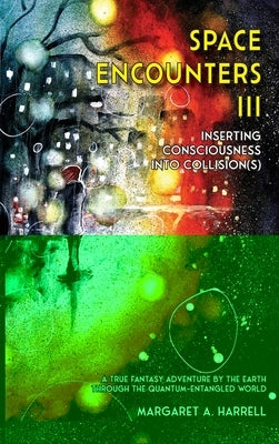Space Encounters III - Inserting Consciousness into Collisions: A True Fantasy Adventure by the Earth through the Quantum-Entangled World by Harrell, Margaret a.