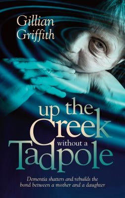 Up The Creek Without a Tadpole: Dementia shatters and rebuilds the bond between a mother and a daughter by Griffith, Gillian