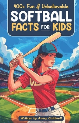 400+ Fun & Unbelievable Softball Facts for Kids: Explore Epic Comebacks, Crafty Pitchers, Hilarious Habits & Much More! (The Ultimate Gift for Softbal by Caldwell, Avery