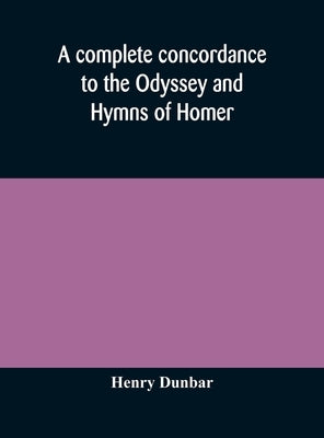 A complete concordance to the Odyssey and Hymns of Homer, to which is added a concordance to the parallel passages in the Iliad, Odyssey, and Hymns by Dunbar, Henry