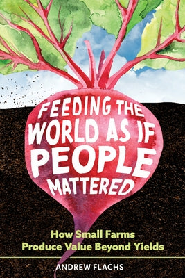 Feeding the World as If People Mattered: How Small Farms Produce Value Beyond Yields by Flachs, Andrew