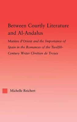 Between Courtly Literature and Al-Andaluz: Oriental Symbolism and Influences in the Romances of Chretien de Troyes by Reichert, Michelle