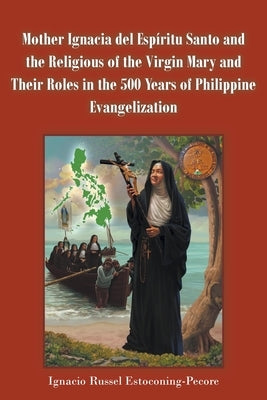 Mother Ignacia del Espíritu Santo and the Religious of the Virgin Mary and Their Roles in the 500 Years of Philippine Evangelization by Estoconing-Pecore, Ignacio Russel