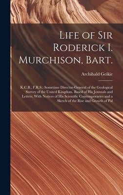 Life of Sir Roderick I. Murchison, Bart.; K.C.B., F.R.S.; Sometime Director-general of the Geological Survey of the United Kingdom. Based of his Journ by Geikie, Archibald