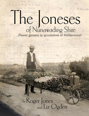 The Joneses of Nunawading Shire: Flower growers to a generation of Melburnians by Jones, Roger
