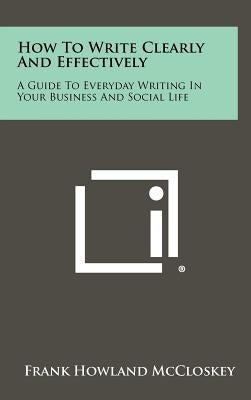 How To Write Clearly And Effectively: A Guide To Everyday Writing In Your Business And Social Life by McCloskey, Frank Howland