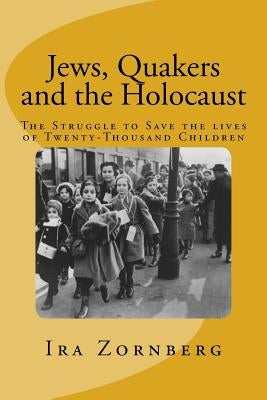 Jews, Quakers and the Holocaust: The Struggle to Save the Lives of Twenty-Thousand Children by Zornberg, Ira