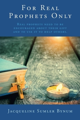 For Real Prophets Only: Real prophets need to be encouraged about their gift and to use it to help others. by Bynum, Jacqueline Sumler