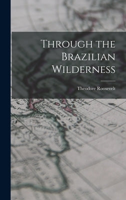 Through the Brazilian Wilderness by Roosevelt, Theodore