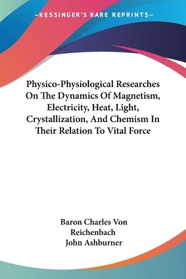 Physico-Physiological Researches On The Dynamics Of Magnetism, Electricity, Heat, Light, Crystallization, And Chemism In Their Relation To Vital Force by Von Reichenbach, Baron Charles