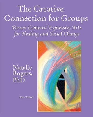 The Creative Connection for Groups: Person-Centered Expressive Arts for Healing and Social Change (Color Version) by Rogers, Natalie