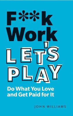 F**k Work, Let's Play: Do What You Love and Get Paid for It by Williams, John