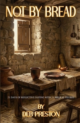 Not by Bread: 21 Days of Reflective Fasting with 21 Biblical Figures by Preston, Deb