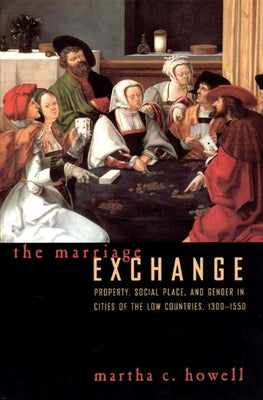 The Marriage Exchange: Property, Social Place, and Gender in Cities of the Low Countries, 1300-1550 by Howell, Martha C.