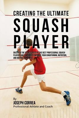 Creating the Ultimate Squash Player: Discover the Secrets Used by the Best Professional Squash Players and Coaches to Improve Your Conditioning, Nutri by Correa (Professional Athlete and Coach)