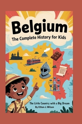 Belgium: The Complete History for Kids: The Little Country with a Big Dream by J. Wilson, Ethan