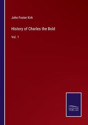 History of Charles the Bold: Vol. 1 by Kirk, John Foster