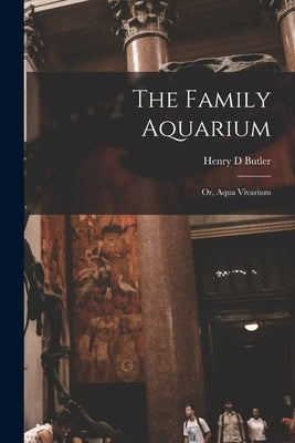 The Family Aquarium; or, Aqua Vivarium by Butler, Henry D.