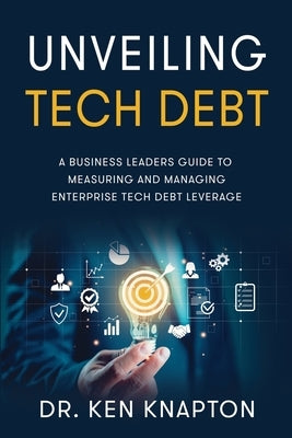 Unveiling Tech Debt: A Business Leaders Guide to Measuring and Managing Enterprise Tech Debt Leverage by Knapton, Ken