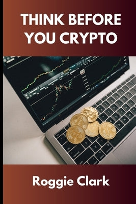 Think Before You Crypto: Understanding the Risks and Rewards of Digital Currency by Clark, Roggie
