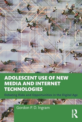 Adolescent Use of New Media and Internet Technologies: Debating Risks and Opportunities in the Digital Age by Ingram, Gordon P. D.