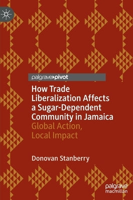 How Trade Liberalization Affects a Sugar Dependent Community in Jamaica: Global Action, Local Impact by Stanberry, Donovan