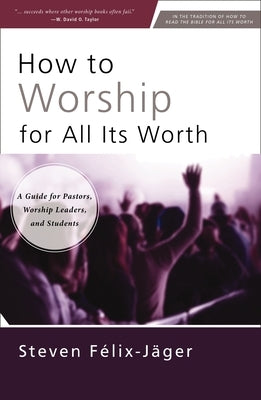 How to Worship for All Its Worth: A Guide for Pastors, Worship Leaders, and Students by Félix-Jäger, Steven
