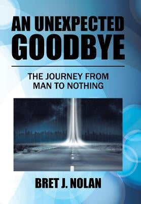 An Unexpected Goodbye: The Journey from Man to Nothing by Nolan, Bret J.