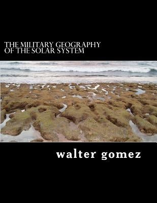 The Military Geography of the Solar System by Gomez, Walter J.