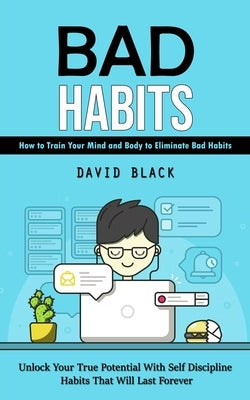 Bad Habits: How to Train Your Mind and Body to Eliminate Bad Habits (Unlock Your True Potential With Self Discipline Habits That W by Black, David