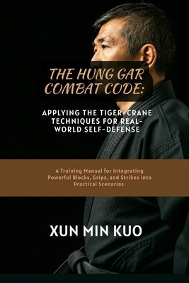 The Hung Gar Combat Code: Applying the Tiger-Crane Techniques for Real-World Self-Defense: A Training Manual for Integrating Powerful Blocks, Grips, a by Kuo, Xun Min