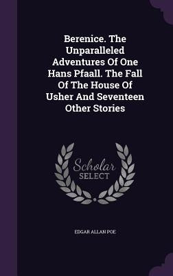 Berenice. The Unparalleled Adventures Of One Hans Pfaall. The Fall Of The House Of Usher And Seventeen Other Stories by Poe, Edgar Allan