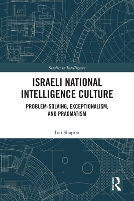 Israeli National Intelligence Culture: Problem-Solving, Exceptionalism, and Pragmatism by Shapira, Itai