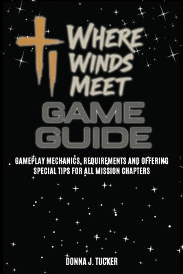 Where Winds Meet Game Guide: Gameplay Mechanics, Requirements and Offering Special Tips for All Mission Chapters by Tucker, Donna J.