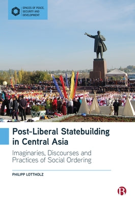 Post-Liberal Statebuilding in Central Asia: Imaginaries, Discourses and Practices of Social Ordering by Lottholz, Philipp