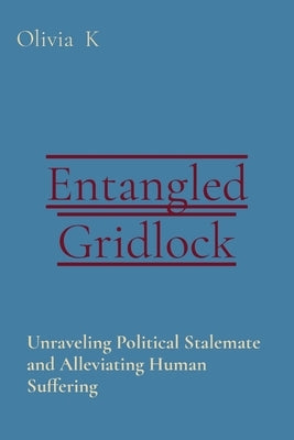 Entangled Gridlock: Unraveling Political Stalemate and Alleviating Human Suffering by K, Olivia